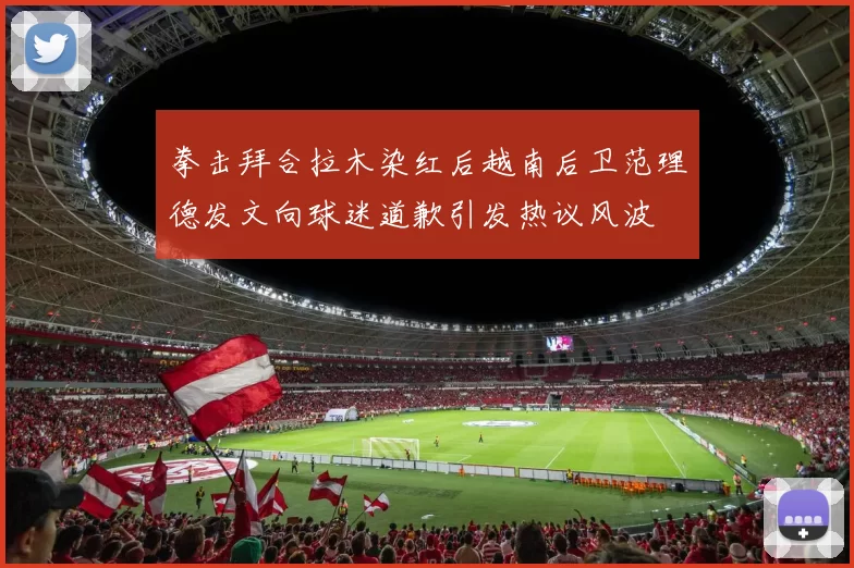 拳击拜合拉木染红后越南后卫范理德发文向球迷道歉引发热议风波